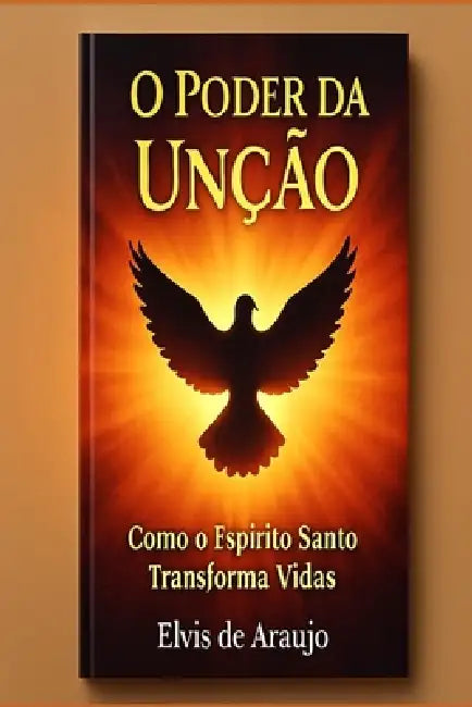 O Poder da Unção: Como o Espírito Santo Transforma Vidas: Receba a Unção do Espírito Santo e Experimente uma Vida de Milagres e Transformação by Elvis de Araujo