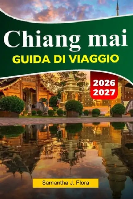 CHIANG MAI Guida ai viaggio 2026-2027: Principali attrazioni, cibo locale, templi, mercati, mappe, foto e itinerari facili by Samantha J. Flora