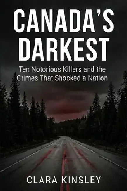 Canada's Darkest: Ten Notorious Killers and the Crimes That Shocked a Nation: True Crime Stories from Across Canada: Serial Killers, Family Murders, a by Clara Kinsley