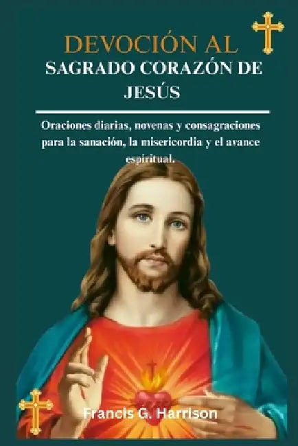 Devoción Al Sagrado Corazón de Jesús: Oraciones diarias, novenas y consagraciones para la sanación, la misericordia y el avance espiritual. by Francis G. Harrison