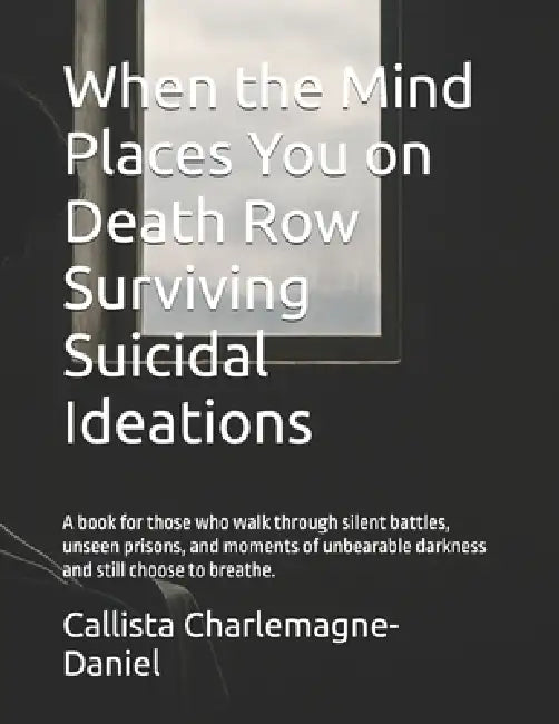 When the Mind Places You on Death Row Surviving Suicidal Ideations: A book for those who walk through silent battles, unseen prisons, and moments of u by Callista Charlemagne-Daniel