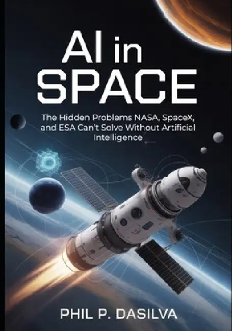 AI in Space: The Hidden Problems NASA, SpaceX, and ESA Can't Solve Without Artificial Intelligence by Phil P. Dasilva