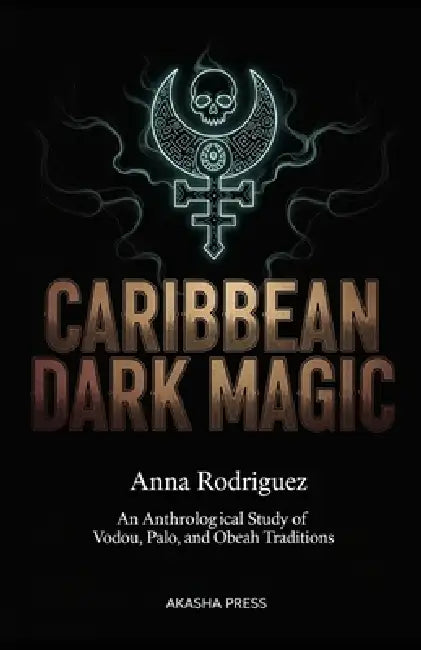 Caribbean Dark Magic: An Anthropological Study of Vodou, Palo, and Obeah Traditions by Anna Rodriguez