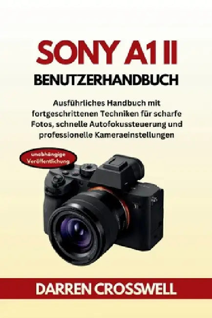 Sony A1 II Benutzerhandbuch: Ausführliches Handbuch mit fortgeschrittenen Techniken für scharfe Fotos, schnelle Autofokussteuerung und professionelle by Darren Crosswell