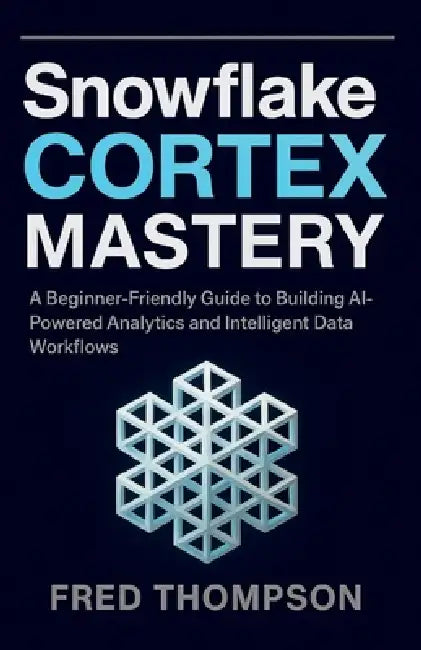 Snowflake Cortex Mastery: A Beginner-Friendly Guide to Building AI-Powered Analytics and Intelligent Data Workflows by Fred Thompson