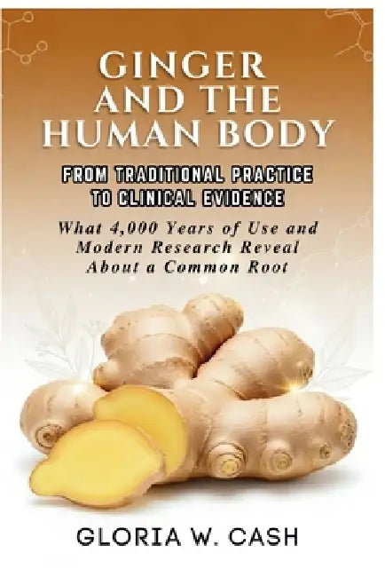 Ginger and the Human Body: FROM TRADITIONAL PRACTICE TO CLINICAL EVIDENCE: What 4,000 Years of Use and Modern Research Reveal About a Common Root by Gloria W. Cash