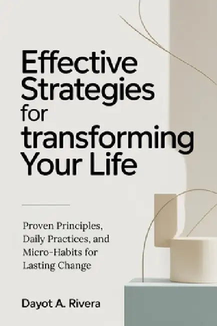 Effective Strategies for Transforming Your Life: Proven Principles, Daily Practices, and Micro-Habits for Lasting Change by Dayot Allen Rivera