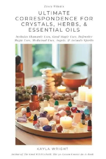 Every Witch's Ultimate Correspondence for Crystals, Herbs, & Essential Oils - Includes Shamanic Uses, Good Magic Uses, Defensive Magic Uses, Medicinal by Kayla Wright