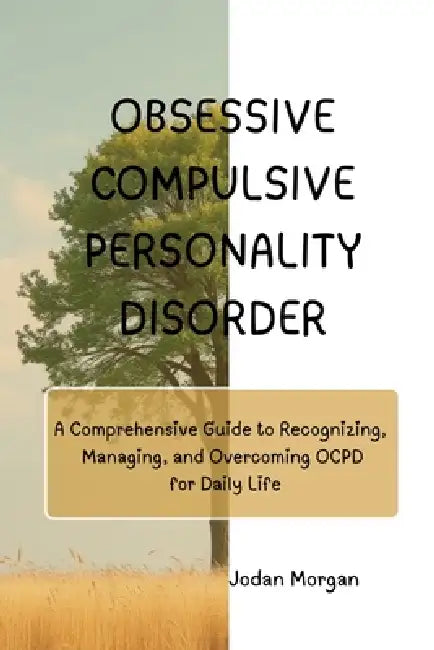 Obsessive Compulsive Personality Disorder: A Comprehensive Guide to Recognizing, Managing, and Overcoming OCPD for Daily Life by Jordan Morgan