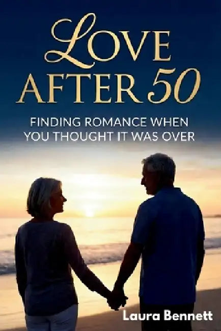 Love After 50: Finding Romance When You Thought It Was Over by Laura Bennett