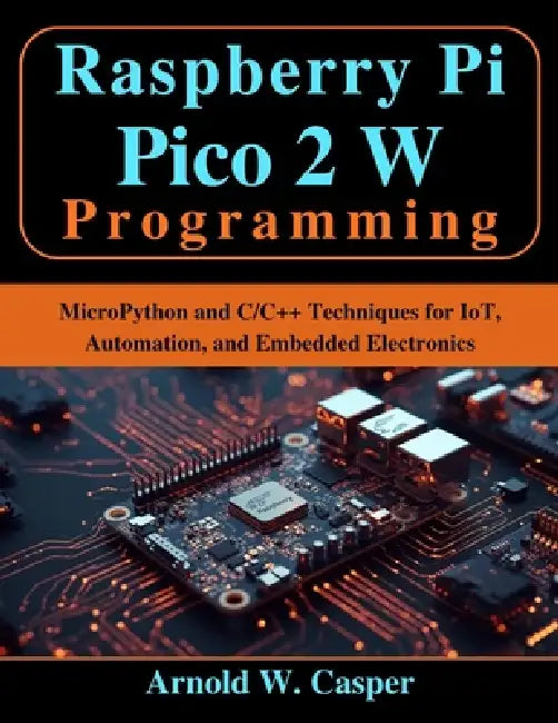 Raspberry Pi Pico 2 W Programming: MicroPython and C/C++ Techniques for IoT, Automation, and Embedded Electronics by Arnold W. Casper
