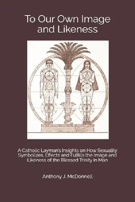 To Our Own Image and Likeness: A Catholic Layman's Insights on How Sexuality Symbolizes, Effects and Fulfills the Image and Likeness of the Blessed Tr by Anthony James McDonnell Wi
