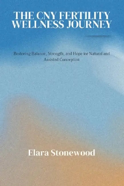 The Cny Fertility Wellness Journey: Restoring Balance, Strength, and Hope for Natural and Assisted Conception by Elara Stonewood