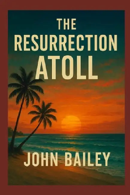 The Resurrection Atoll: A South Pacific Science Fiction Thriller of Survival and Human Ingenuity by John Bailey