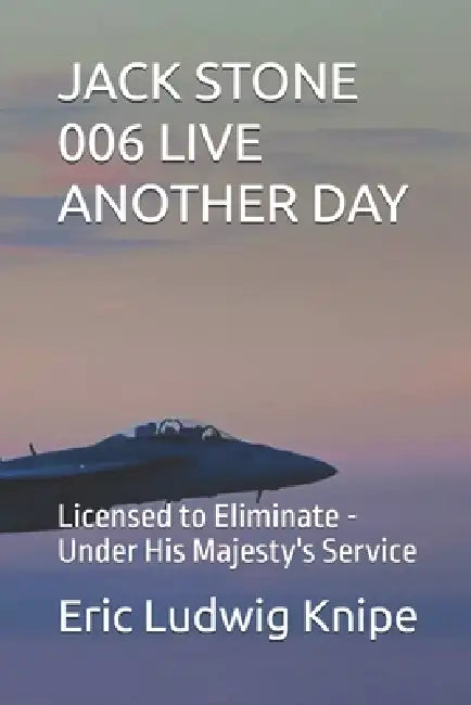 Jack Stone 006 Live Another Day: Licensed to Eliminate - Under His Majesty's Service by Eric Ludwig Knipe