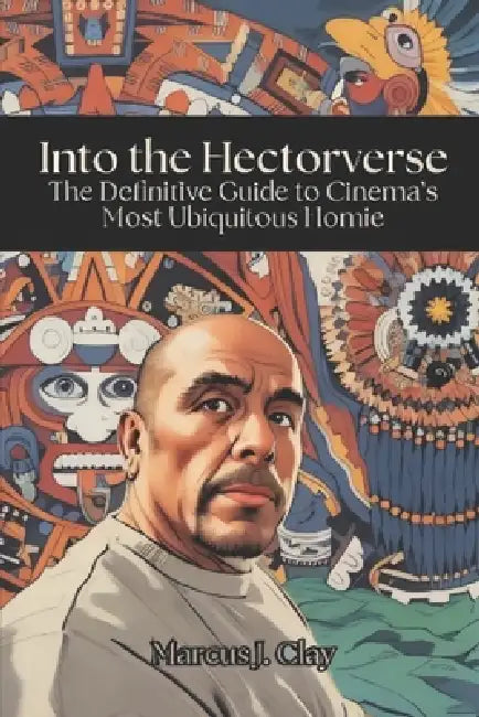 Into the Hectorverse: The Definitive Guide to Cinema's Most Ubiquitous Homie by Fernan Vargas, Marcus J. Clay
