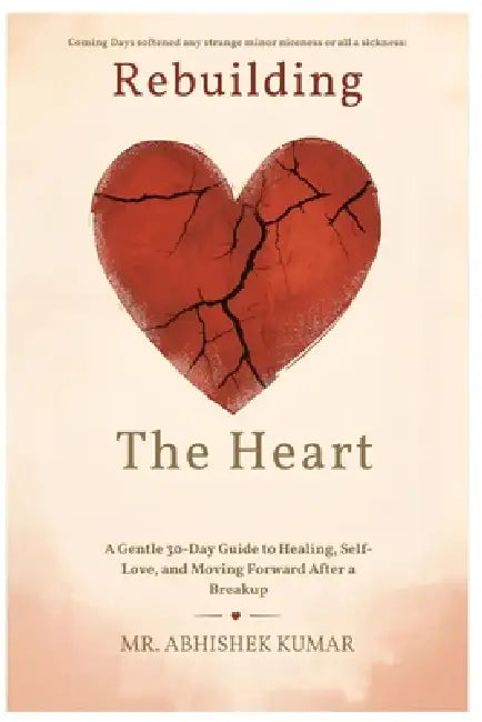 Rebuilding the Heart: A Gentle 30-Day Guide to Healing, Self-Love, and Moving Forward After a Breakup by Abhishek Kumar