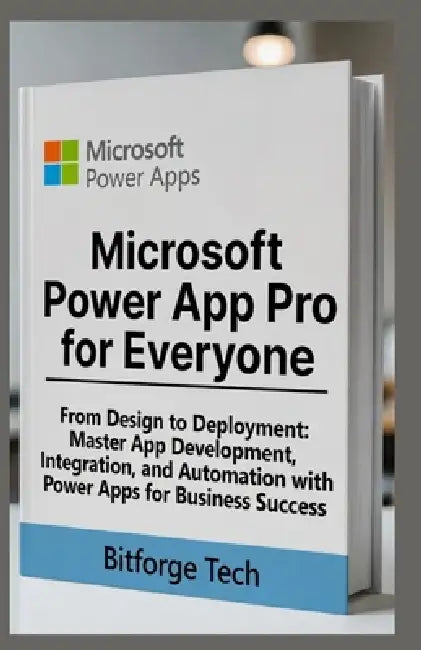 Microsoft power app pro for everyone: From Design to Deployment: Master App Development, Integration, and Automation with Power Apps for Business Succ by Bitforge Tech