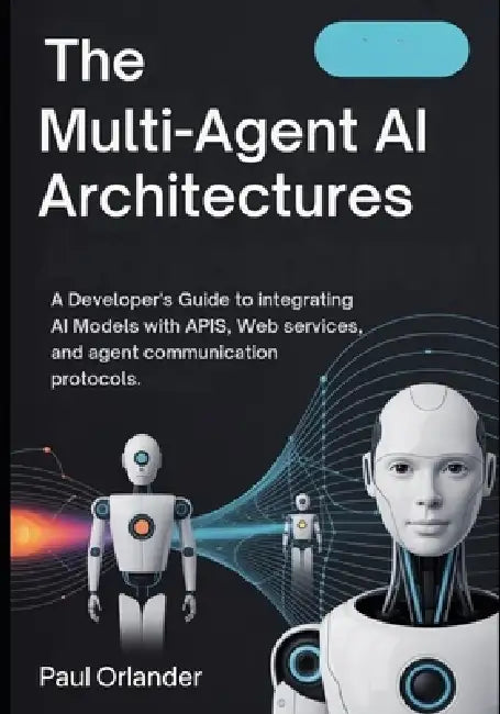 The Multi-Agent AI Architectures: A Developer's Guide to Integrating AI Models with APIs, Web Services, and Agent Communication Protocols by Paul Orlander