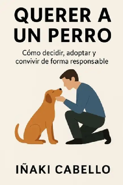 Querer a Un Perro: Como Decidir, Adoptar Y Convivir de Forma Responsable by Iñaki Cabello