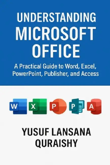 Understanding Microsoft Office: A Practical Guide to Word, Excel, PowerPoint, Publisher, and Access by Yusuf Lansana Quraishy