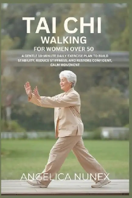 Tai CHI Walking for Women Over 50: A Gentle 10-Minute Daily Exercise Plan to Build Stability, Reduce Stiffness, and Restore Confident, Calm Movement by Angelica Nunex