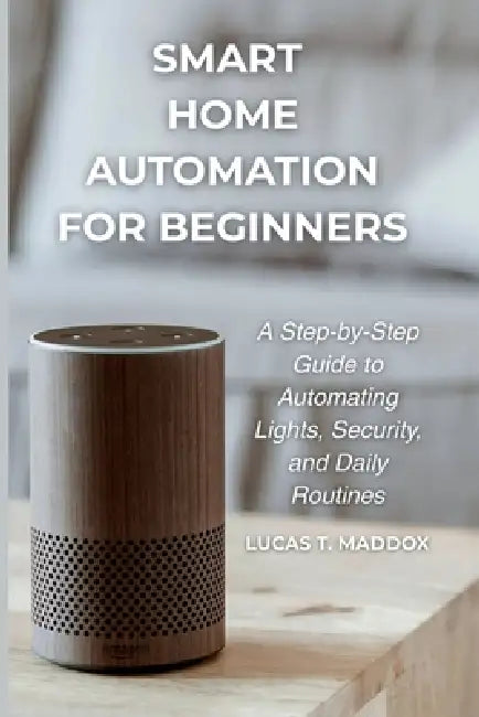 Smart Home Automation For Beginners: A Step-by-Step Guide to Automating Lights, Security and Daily Routines by Lucas T. Maddox