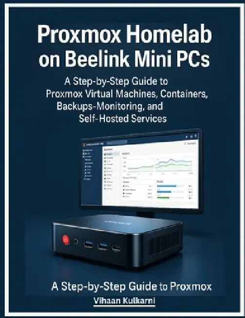 Proxmox Homelab on Beelink Mini PCs: A Step-by-Step Guide to Proxmox Virtual Machines, Containers, Backups, Monitoring, and Self-Hosted Services by Vihaan Kulkarni