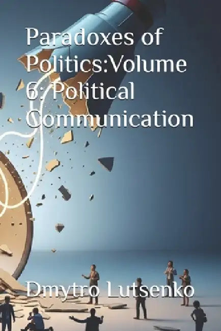 Paradoxes of Politics: Volume 6: Political Communication by Dmytro Lutsenko