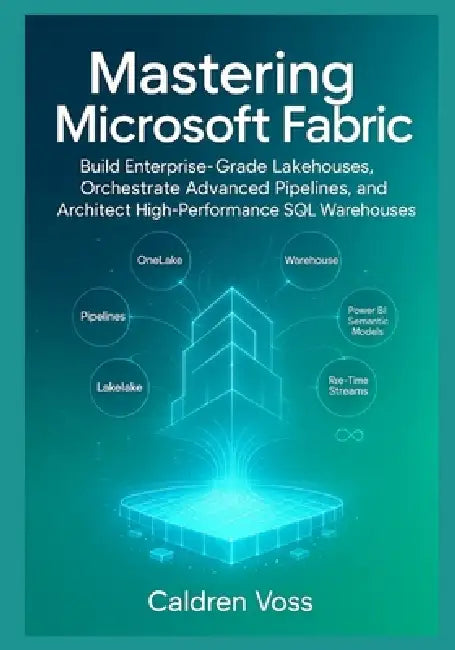 Mastering Microsoft Fabric: A Comprehensive Guide to Modern Data Engineering: Build Enterprise-Grade Lakehouses, Orchestrate Advanced Pipelines, and A by Caldren Voss