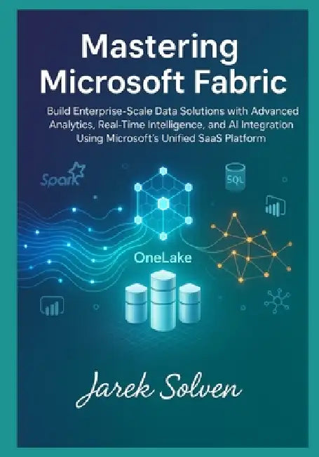 Mastering Microsoft Fabric: The Complete Practitioner's Guide to Modern Data Platform Engineering: Build Enterprise-Scale Data Solutions with Advanced by Jarek Solven