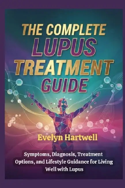 The Complete Lupus Treatment Guide: Symptoms, Diagnosis, Treatment Options, and Lifestyle Guidance for Living Well with Lupus by Evelyn Hartwell