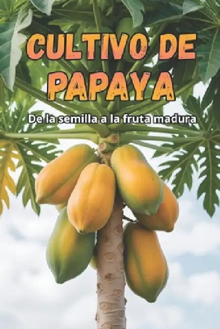Cultivo de papaya: Una guía completa para el cultivo de papaya: variedades, tecnologías, cuidados, control de enfermedades y plagas, condiciones óptim by Svitana