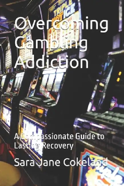 Overcoming Gambling Addiction: A Compassionate Guide to Lasting Recovery by Sara Jane Cokeland