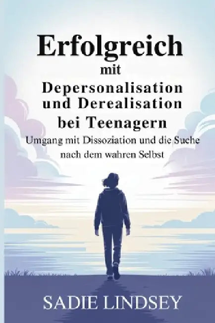Erfolgreich mit Depersonalisation und Derealisation bei Teenagern: Umgang mit Dissoziation und die Suche nach dem wahren Selbst by Sadie Lindsey