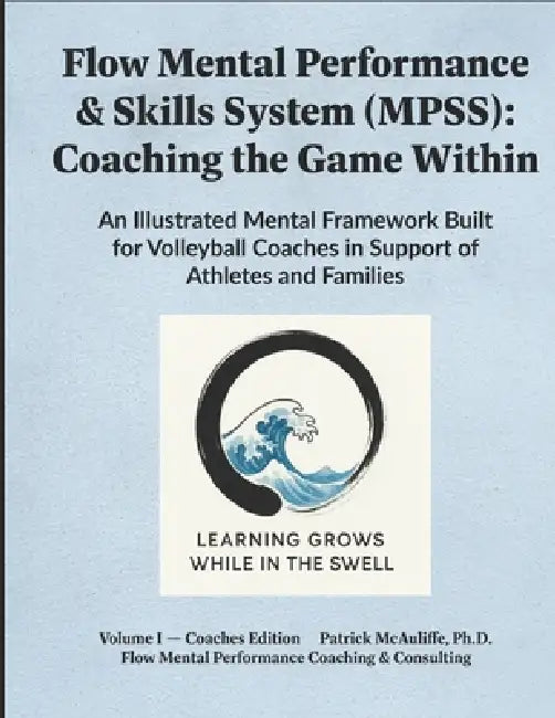 Flow Mental Performance & Skills System (MPSS).: Coaching the Game Within An Illustrated Mental Framework Built for Volleyball Coaches in Support of A by Patrick W. McAuliffe