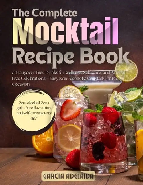The Complete Mocktail Recipe Book: 75 Hangover-Free Drinks for Wellness, Self-Care, and Alcohol-Free Celebrations-Easy Non-Alcoholic Cocktails for Eve by Garcia Adelaida