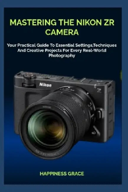 Mastering the Nikon Zr Camera: Your Practical Guide To Essential Settings, Techniques And Creative Projects For Every Real-World Photography by Happiness Grace