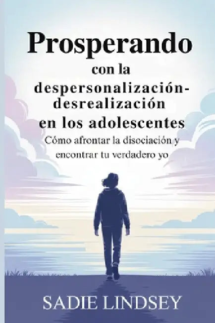 Prosperando con la despersonalización-desrealización en los adolescentes: Cómo afrontar la disociación y encontrar tu verdadero yo by Sadie Lindsey