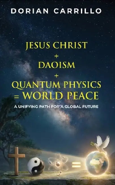 Jesus Christ + Daoism + Quantum Physics = World Peace: A Unifying Path For A Global Future  by Carrillo Dorian