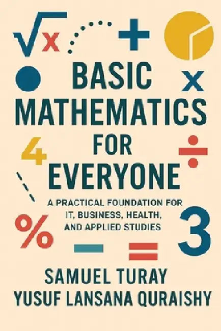 Basic Mathematics for Everyone: A Practical Foundation for IT, Business, Health, and Applied Studies by Yusuf Lansana Quraishy, Samuel Turay