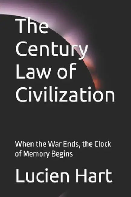 The Century Law of Civilization: When the War Ends, the Clock of Memory Begins by Lucien Hart