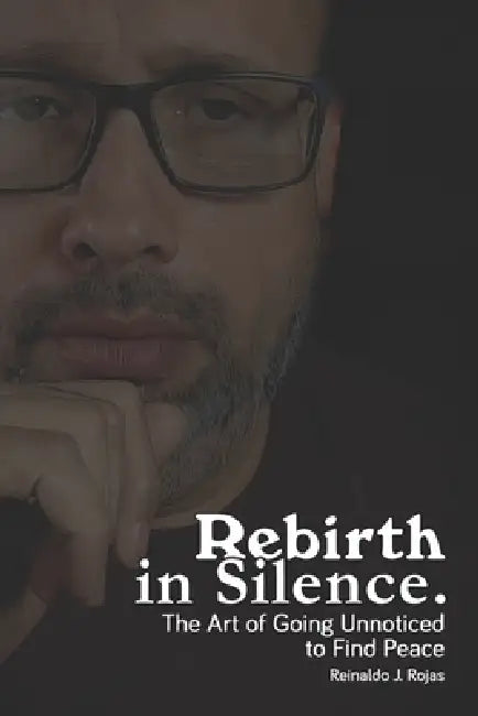Rebirth in Silence: The Art of Going Unnoticed to Find Peace by Reinaldo J. Rojas