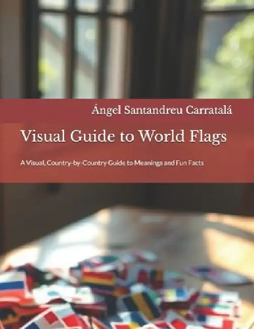 Visual Guide to World Flags: A Visual, Country-by-Country Guide to Meanings and Fun Facts by Ángel Santandreu Carratalá