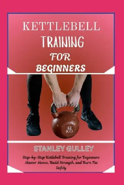 Kettlebell Training for Beginners: Step-by-Step Kettlebell Training for Beginners: Master Moves, Build Strength, and Burn Fat Safely by Stanley Gulley