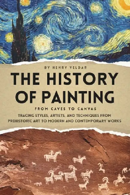 The History of Painting - From Caves to Canvas: Tracing Styles, Artists, and Techniques from Prehistoric Art to Modern and Contemporary Works by Henry Veldar