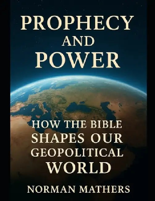 Prophecy and Power Ancient Prophecies Modern Power: How the Bible Shaped Our Geopolitical World by Norman Mathers