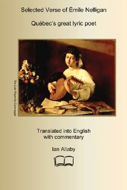 SELECTED VERSE OF ÉMILE NELLIGAN Québec's great lyric poet: Translated into English with Commentary by Ian Allaby
