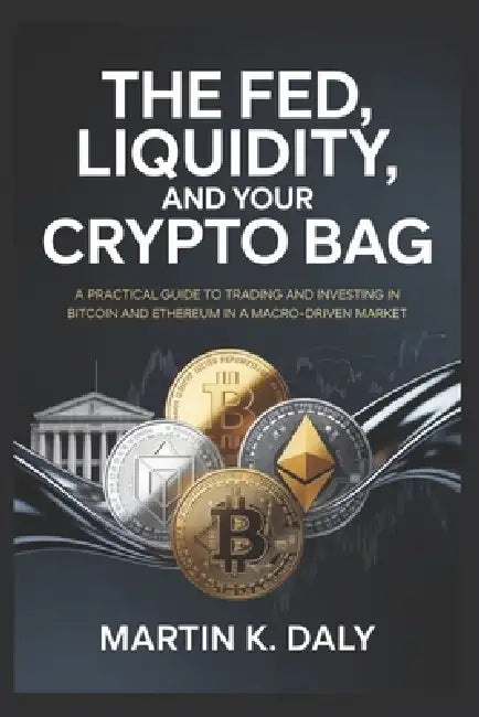 The Fed, Liquidity, and Your Crypto Bag: A Practical Guide to Trading and Investing in Bitcoin and Ethereum in a Macro-Driven Market by Martin K. Daly