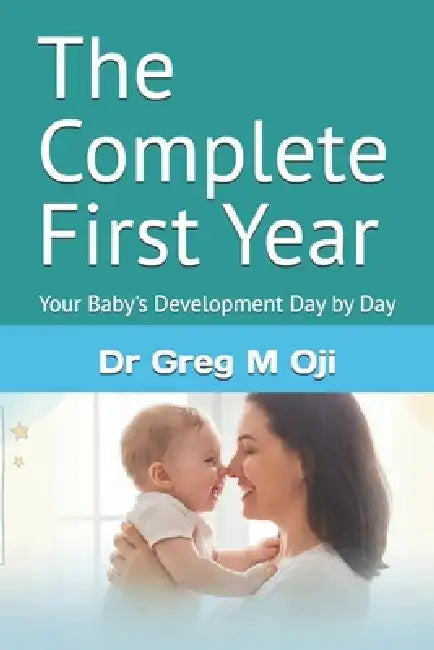 The Complete First Year: Your Baby's Development Day by Day by Greg M. Oji